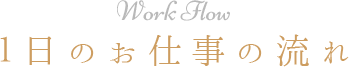 Work Flow　１日のお仕事の流れ